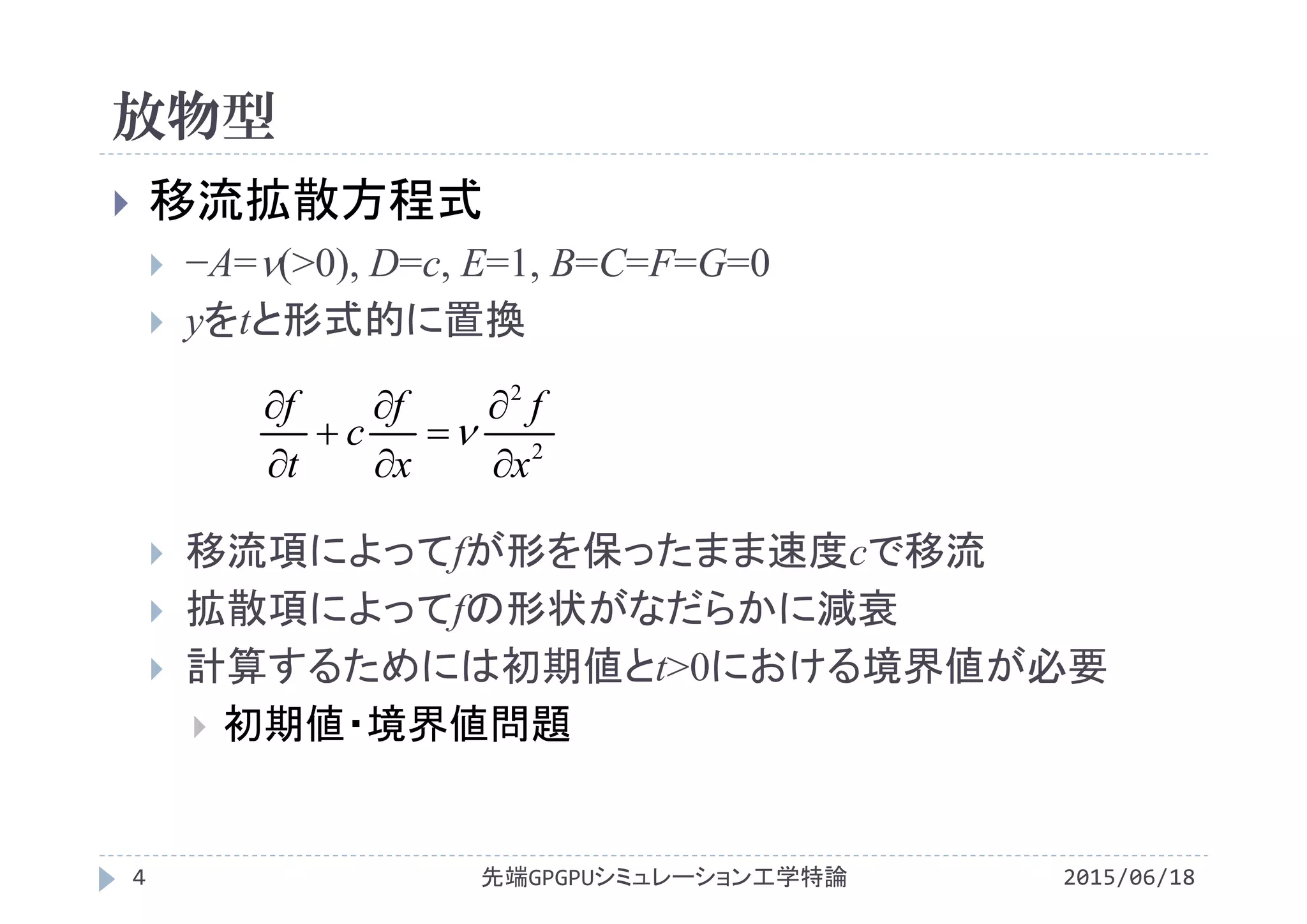  移流拡散方程式
 −A=(>0), D=c, E=1, B=C=F=G=0
 yをtと形式的に置換
 移流項によってfが形を保ったまま速度cで移流
 拡散項によってfの形状がなだらかに減衰
 計算するためには初期値とt>0における境界値が必要
 初期値・境界値問題
放物型
2015/06/18先端GPGPUシミュレーション工学特論4
2
2
x
f
x
f
c
t
f









 