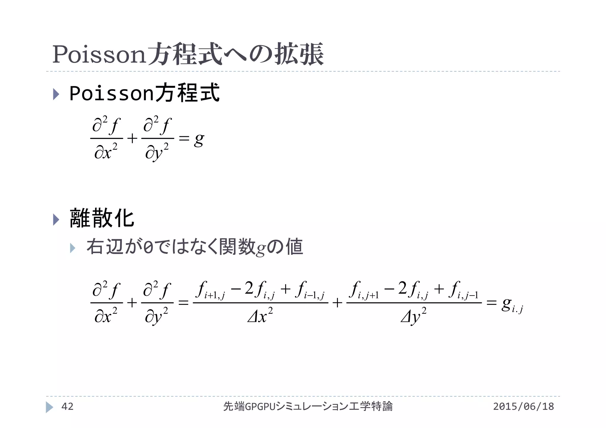 Poisson方程式への拡張
2015/06/18先端GPGPUシミュレーション工学特論42
 Poisson方程式
 離散化
 右辺が0ではなく関数gの値
g
y
f
x
f






2
2
2
2
ji
jijijijijiji
g
Δy
fff
Δx
fff
y
f
x
f
.2
1,,1,
2
,1,,1
2
2
2
2
22









 
 