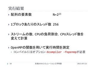 実行結果
2015/07/23先端GPGPUシミュレーション工学特論50
 配列の要素数 N=223
 1ブロックあたりのスレッド数 256
 ストリームの数，CPUの負荷割合，CPUスレッド数を
変えて計算
 OpenMPの関数を用いて実行時間を測定
 コンパイルにはオプション‐Xcompiler ‐fopenmpが必要
 
