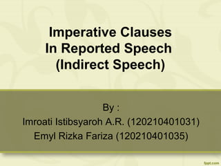 Imperative Clauses
In Reported Speech
(Indirect Speech)
By :
Imroati Istibsyaroh A.R. (120210401031)
Emyl Rizka Fariza (120210401035)
 