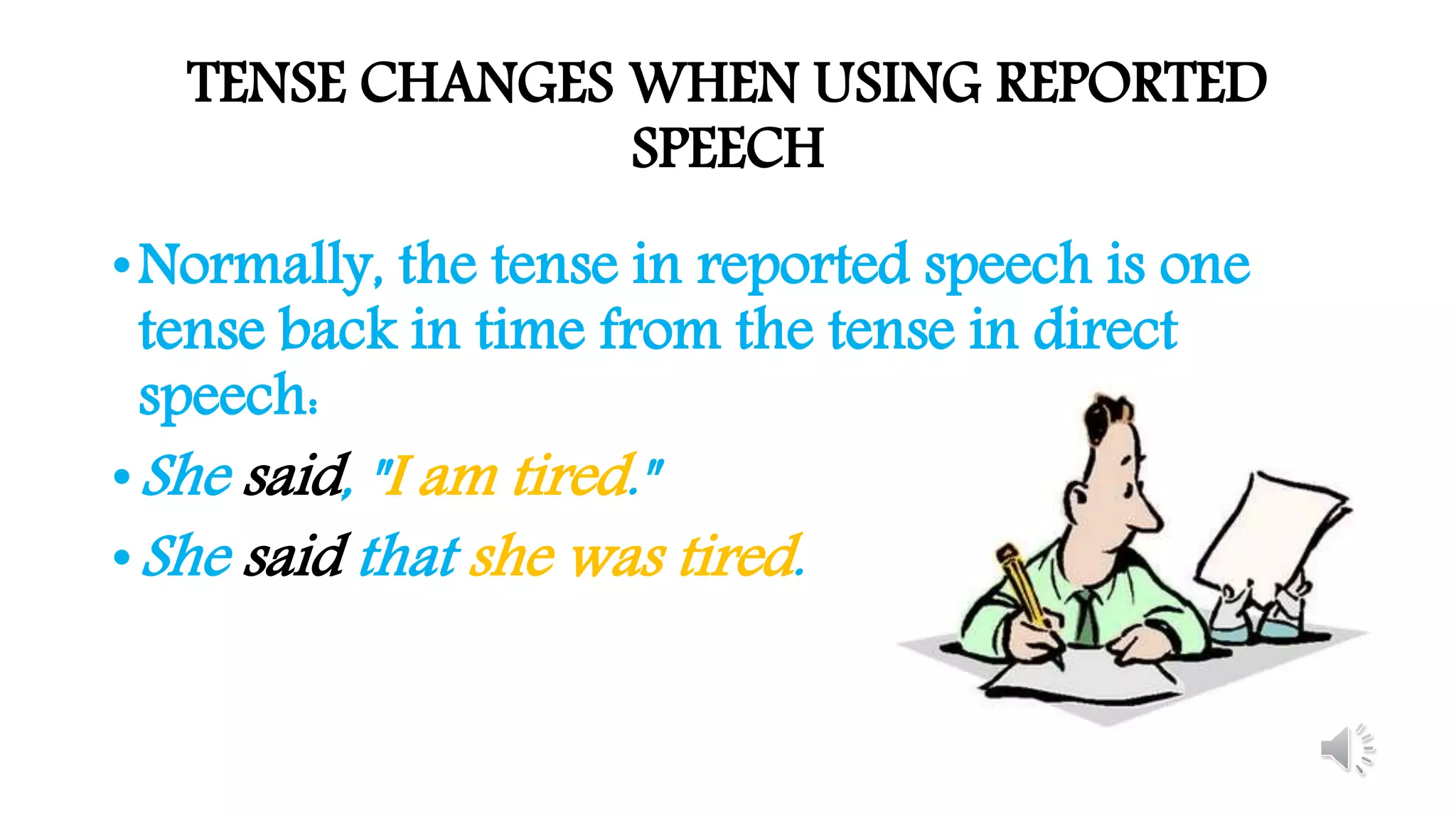 TENSE CHANGES WHEN USING REPORTED
SPEECH
•Normally, the tense in reported speech is one
tense back in time from the tense in direct
speech:
•She said, "I am tired."
•She said that she was tired.
 