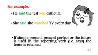 For example:
•He said the test was difficult.
•She said she watched TV every day.
•If simple present, present perfect or the future
is used in the reporting verb (i.e. says) the
tense is retained.
 