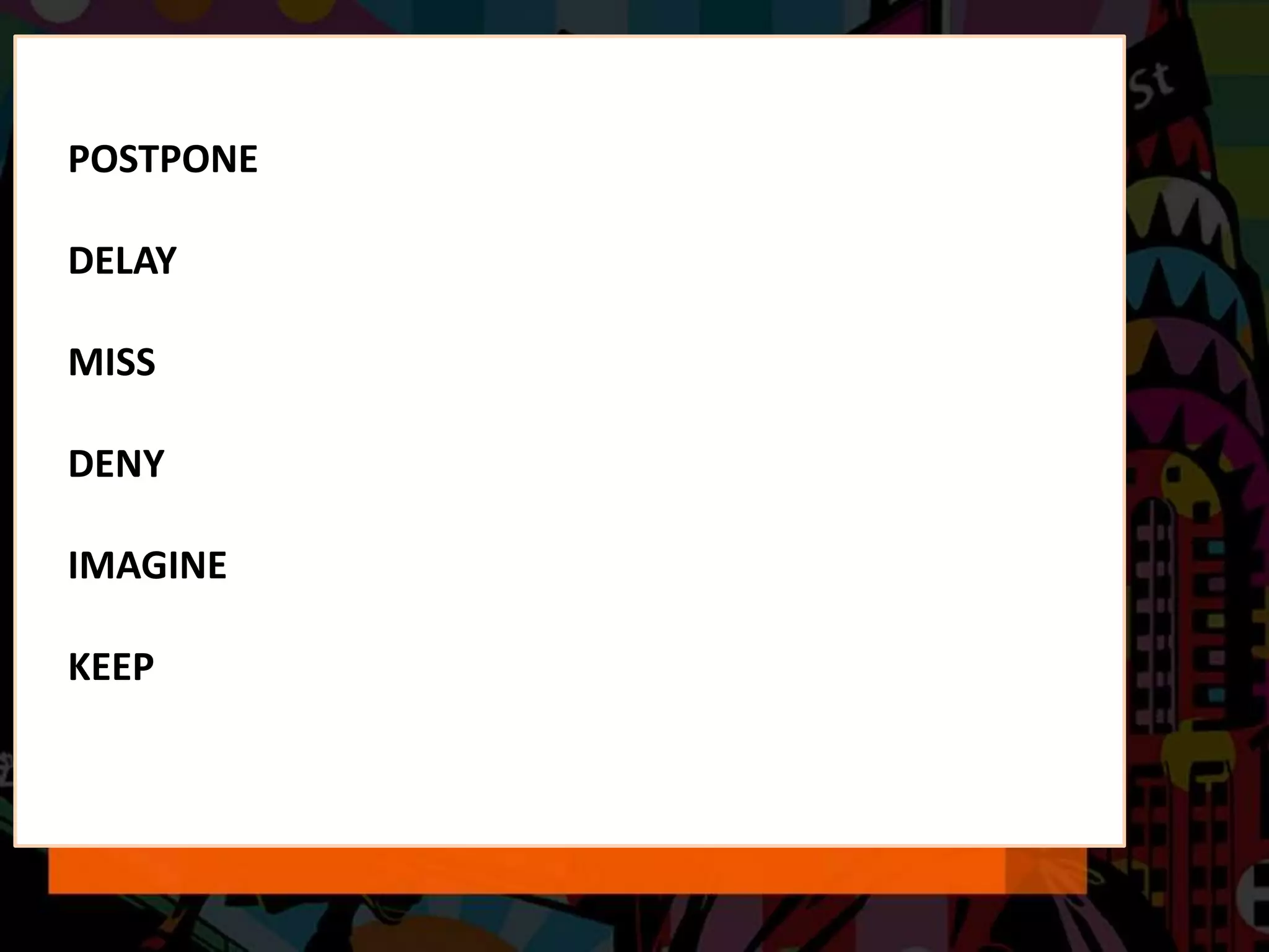 POSTPONE
DELAY
MISS
DENY
IMAGINE
KEEP
 