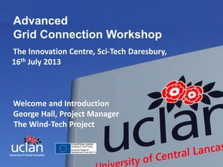 Advanced
Grid Connection Workshop
The Innovation Centre, Sci-Tech Daresbury,
16th July 2013

Welcome and Introduction
George Hall, Project Manager
The Wind-Tech Project
INNOVATIVE THINKING
FOR THE REAL WORLD

 