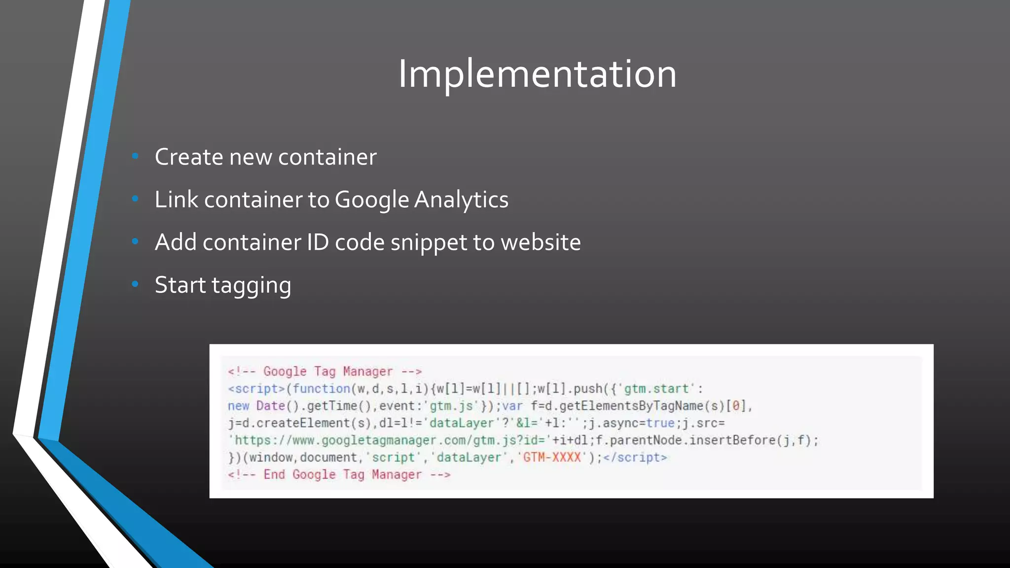 Implementation
• Create new container
• Link container to Google Analytics
• Add container ID code snippet to website
• Start tagging
 