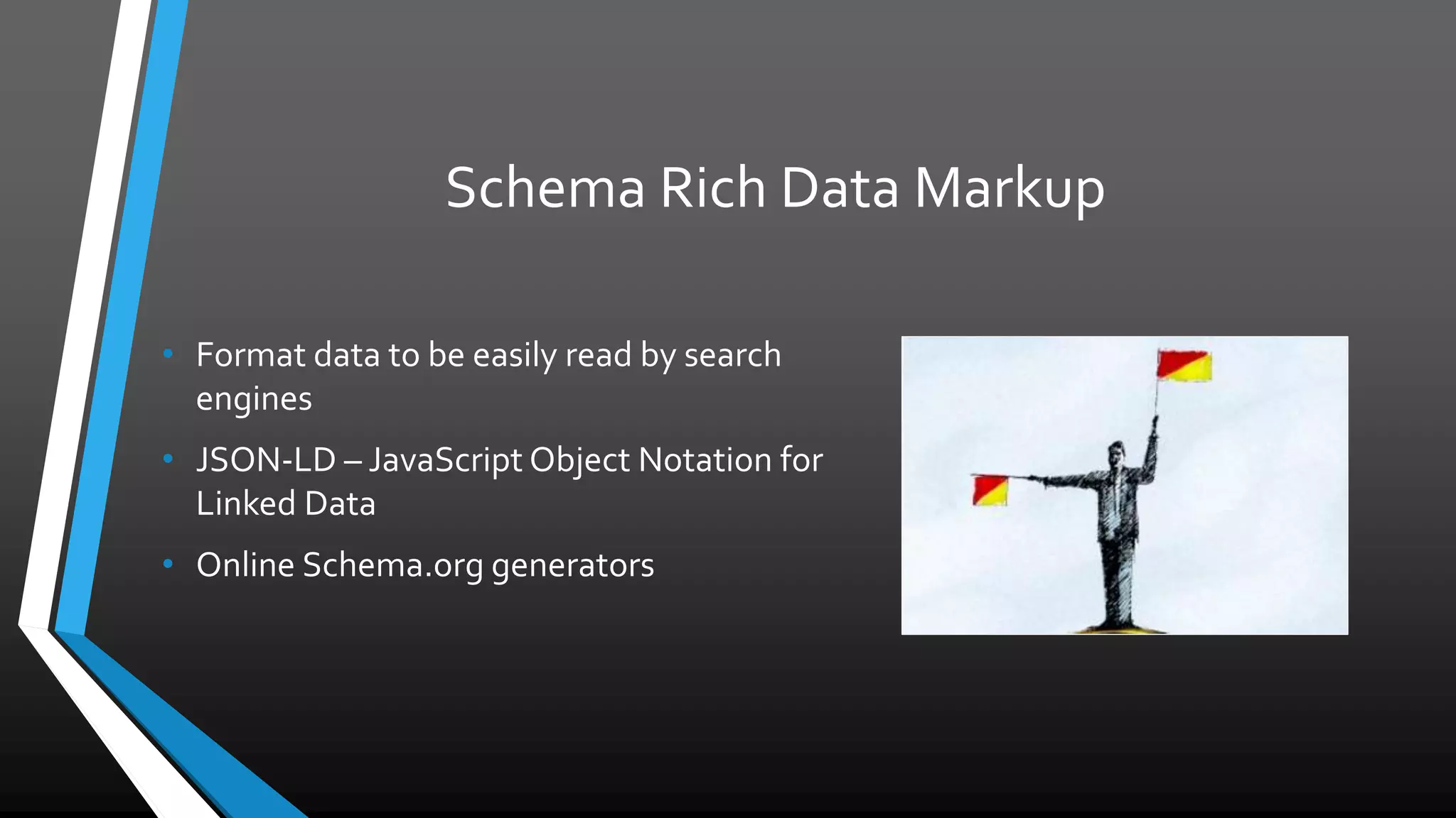 Schema Rich Data Markup
• Format data to be easily read by search
engines
• JSON-LD – JavaScript Object Notation for
Linked Data
• Online Schema.org generators
 