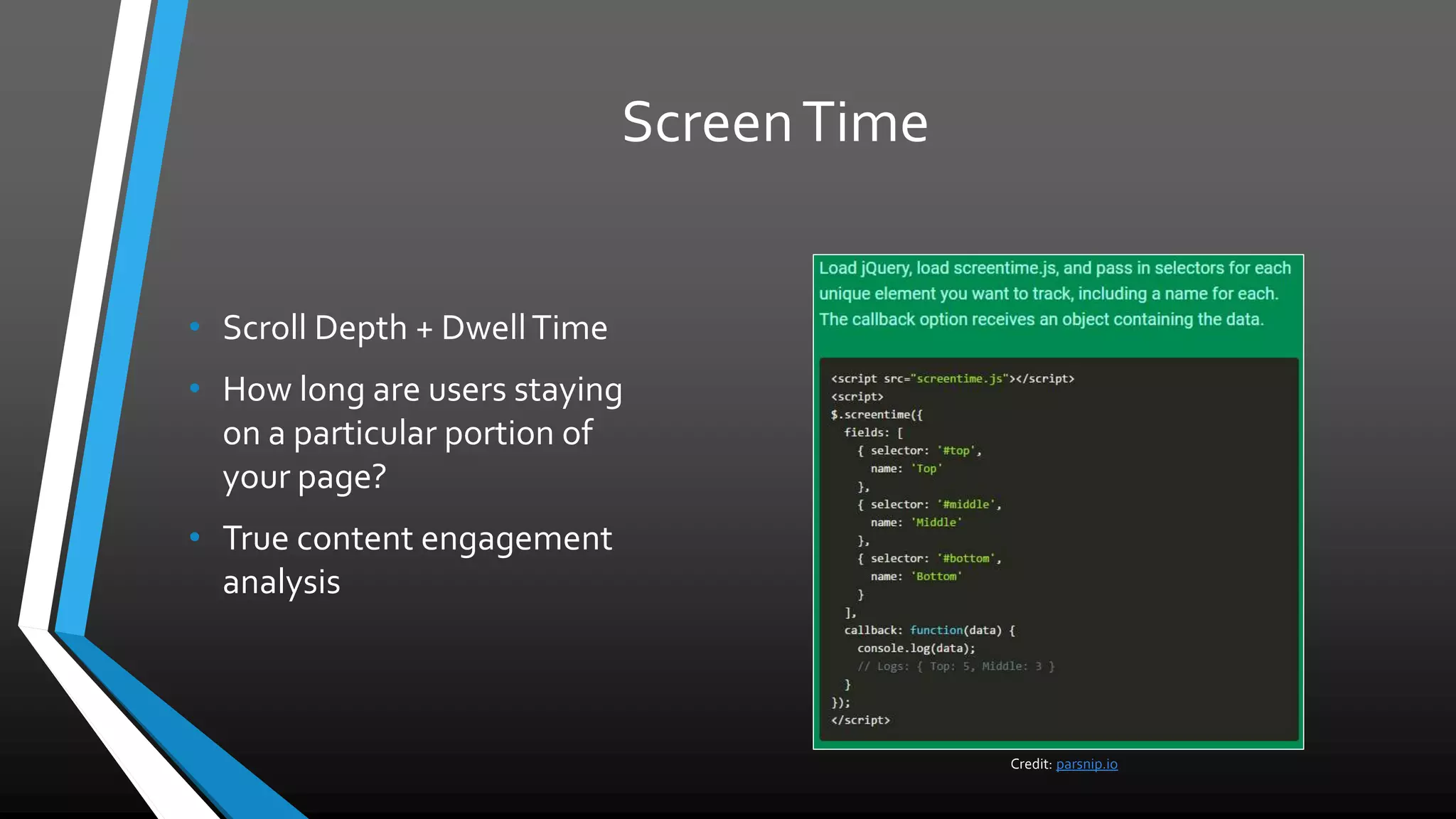 ScreenTime
• Scroll Depth + DwellTime
• How long are users staying
on a particular portion of
your page?
• True content engagement
analysis
Credit: parsnip.io
 