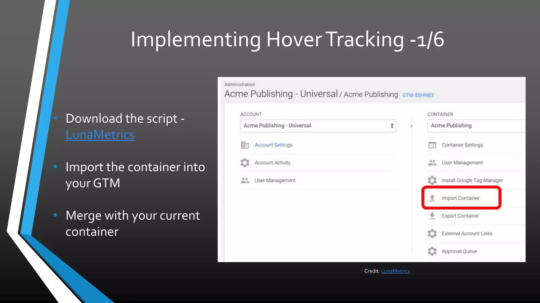 Implementing HoverTracking -1/6
• Download the script -
LunaMetrics
• Import the container into
your GTM
• Merge with your current
container
Credit: LunaMetrics
 