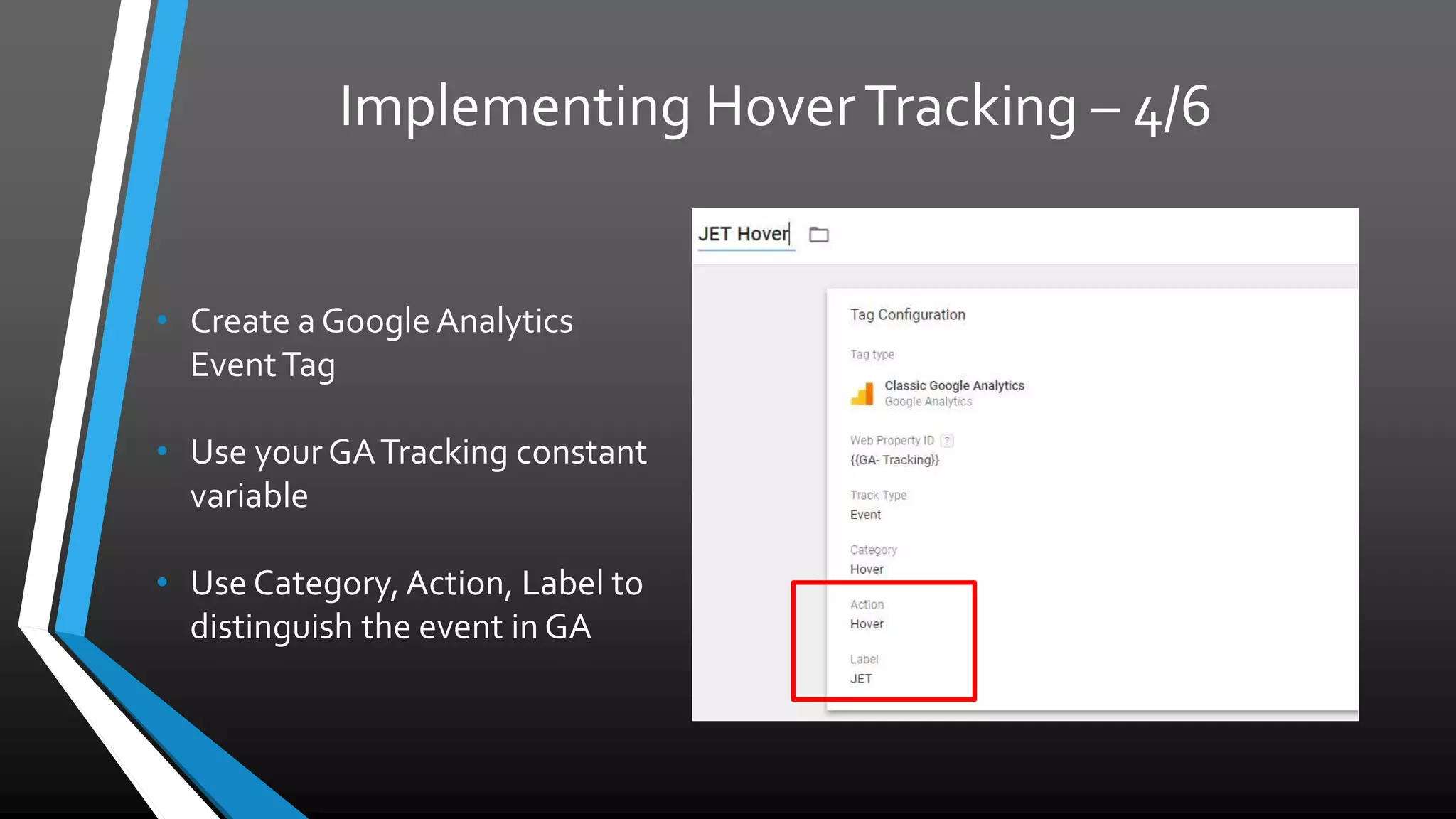 Implementing Hover Tracking – 4/6
• Create a Google Analytics
Event Tag
• Use your GA Tracking constant
variable
• Use Category, Action, Label to
distinguish the event in GA
 
