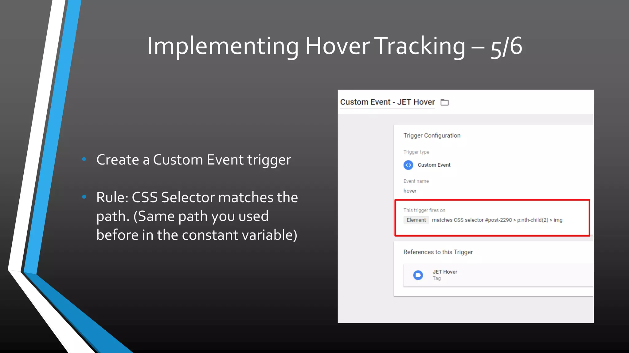 Implementing Hover Tracking – 5/6
• Create a Custom Event trigger
• Rule: CSS Selector matches
the path. (Same path you used
before in the constant variable)
 