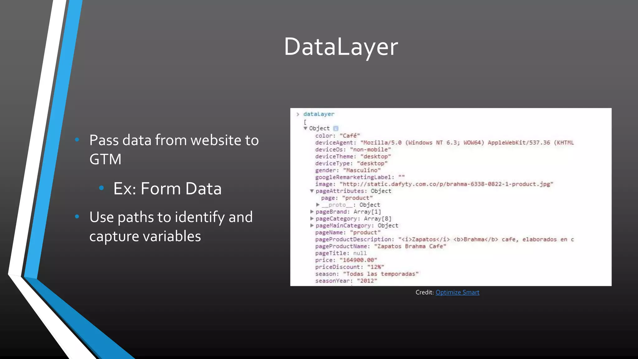DataLayer
• Pass data from website to
GTM
• Ex: Form Data
• Use paths to identify and
capture variables
Credit: Optimize Smart
 