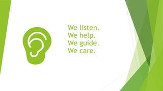We listen.
We help.
We guide.
We care.
 