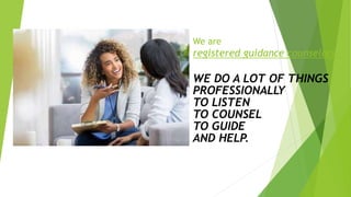 We are
registered guidance counselors.
WE DO A LOT OF THINGS
PROFESSIONALLY .
TO LISTEN
TO COUNSEL
TO GUIDE
AND HELP.
 