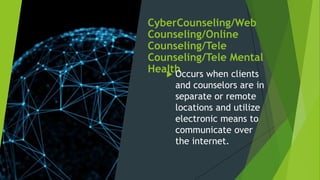 CyberCounseling/Web
Counseling/Online
Counseling/Tele
Counseling/Tele Mental
Health
 Occurs when clients
and counselors are in
separate or remote
locations and utilize
electronic means to
communicate over
the internet.
 