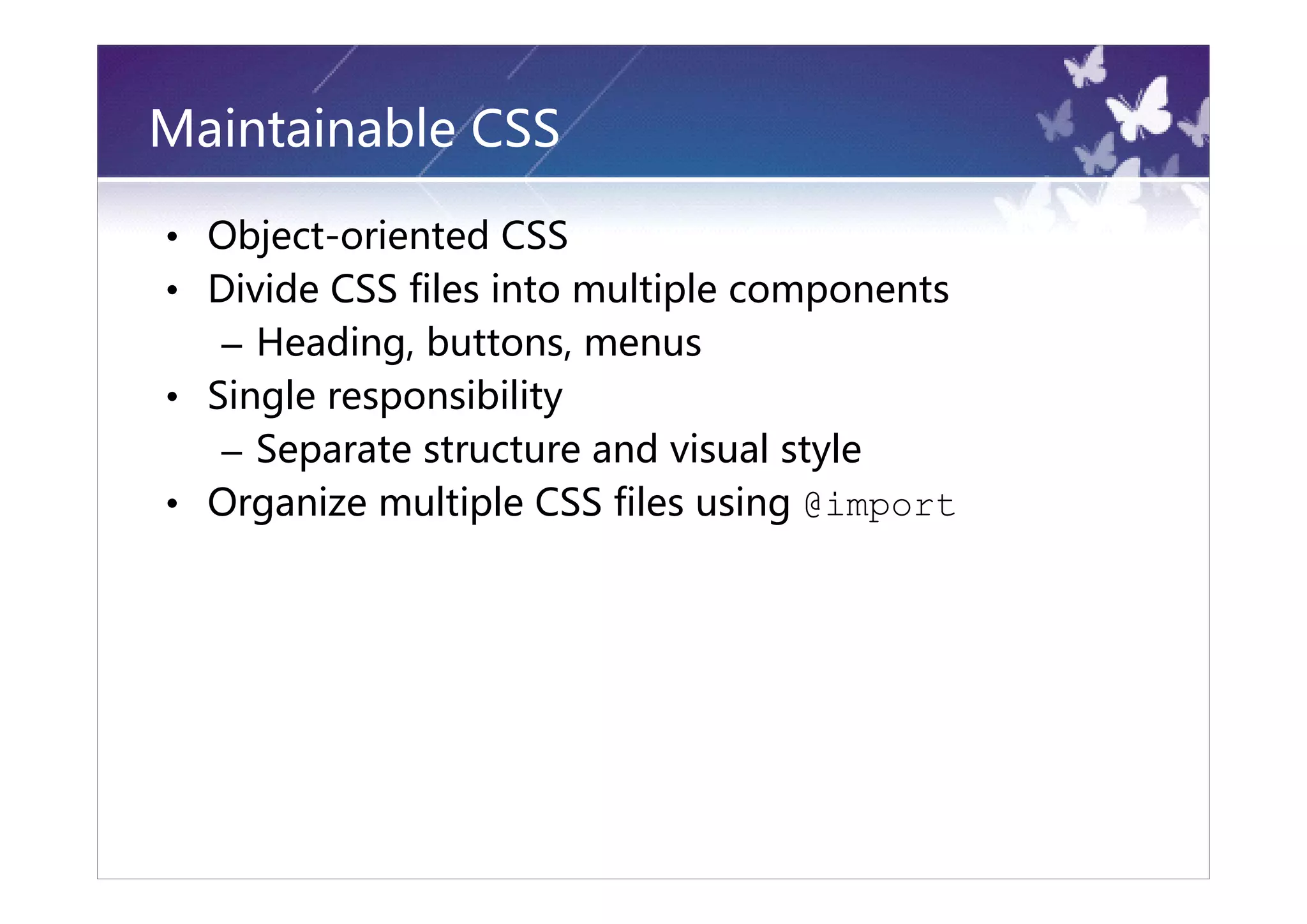 Maintainable CSS

• Object-oriented CSS
• Divide CSS files into multiple components
   – Heading, buttons, menus
• Single responsibility
   – Separate structure and visual style
• Organize multiple CSS files using @import
 