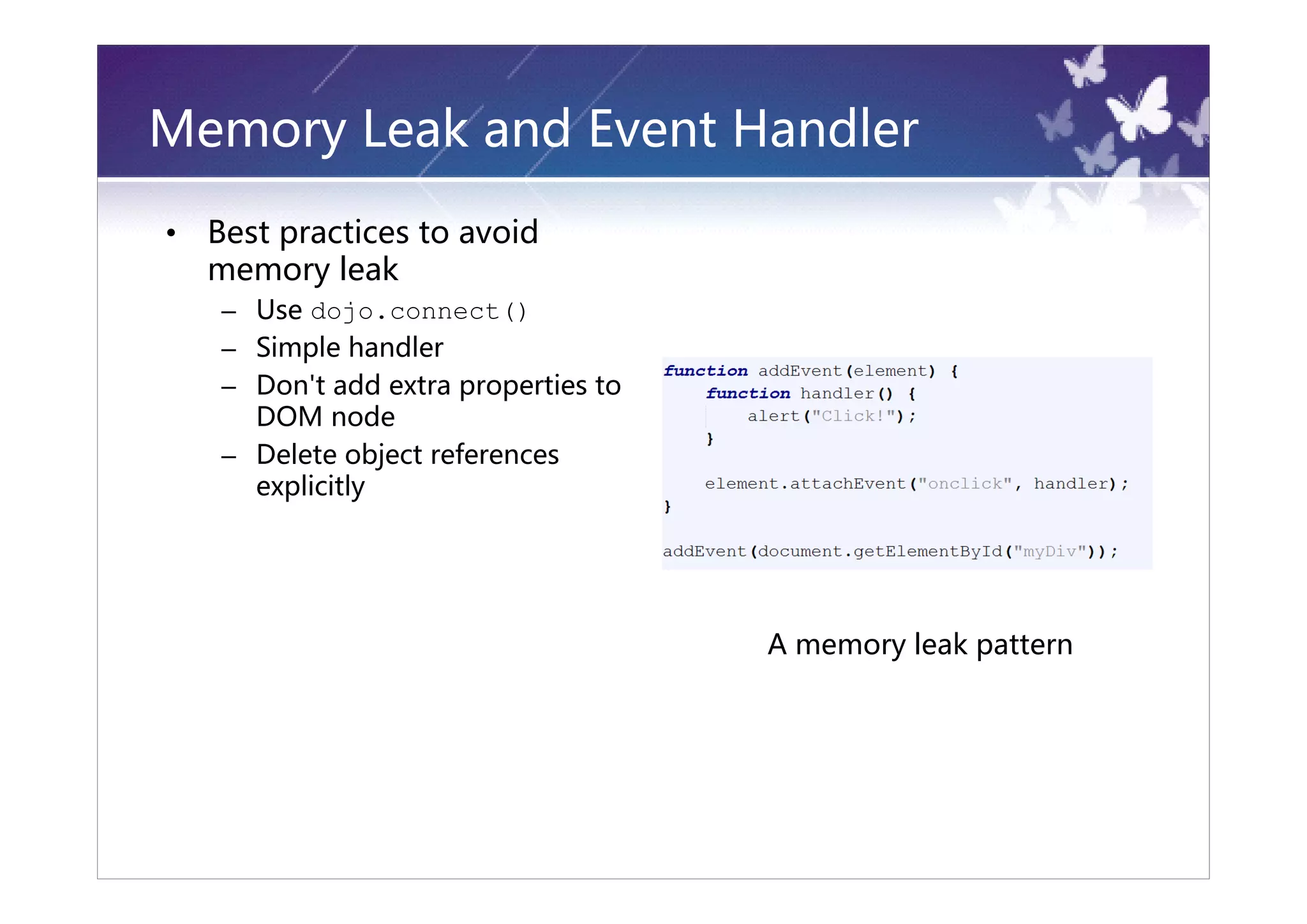 Memory Leak and Event Handler
•   Best practices to avoid
    memory leak
    – Use dojo.connect()
    – Simple handler
    – Don't add extra properties to
      DOM node
    – Delete object references
      explicitly




                                      A memory leak pattern
 