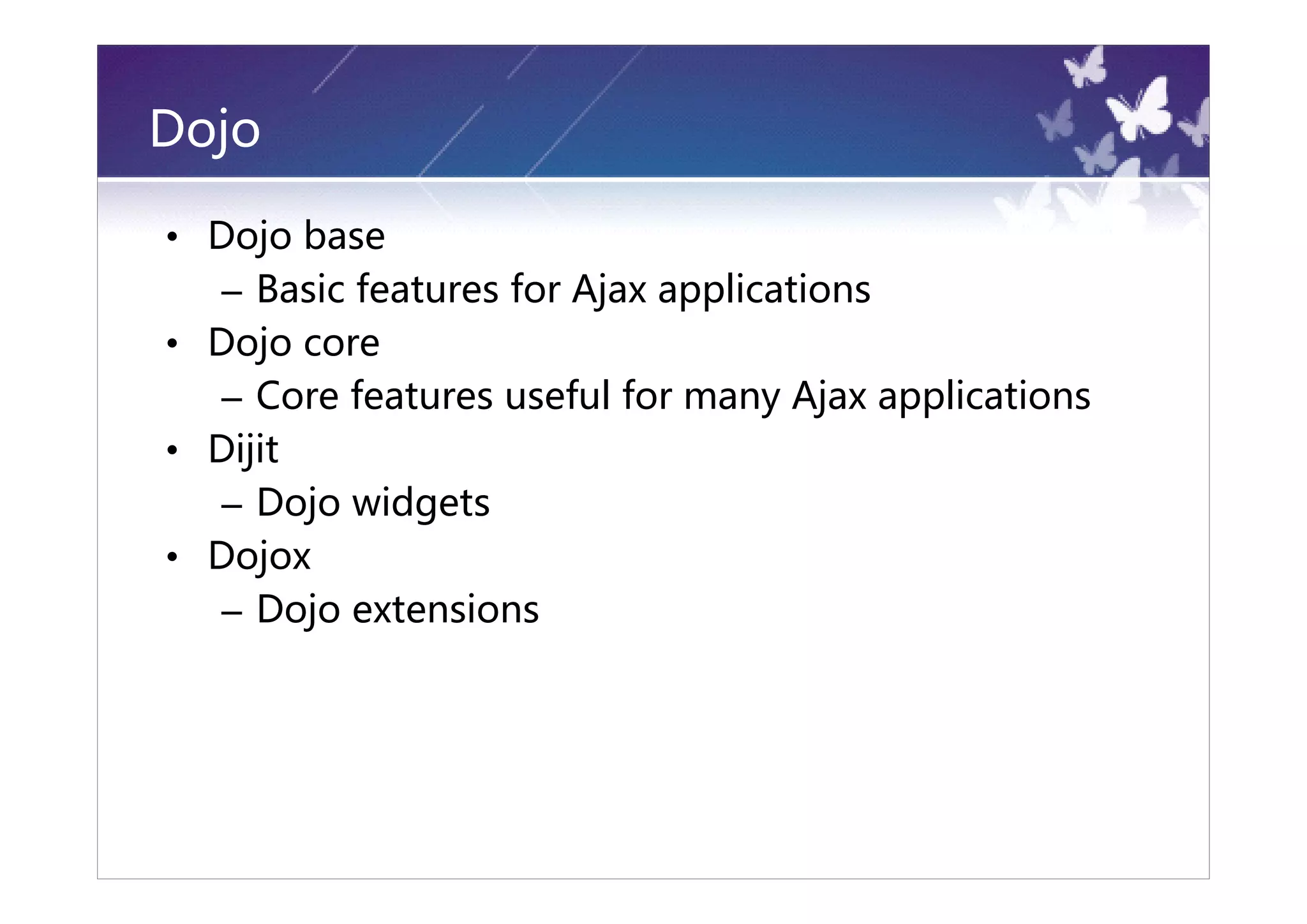 Dojo

• Dojo base
  – Basic features for Ajax applications
• Dojo core
  – Core features useful for many Ajax applications
• Dijit
  – Dojo widgets
• Dojox
  – Dojo extensions
 