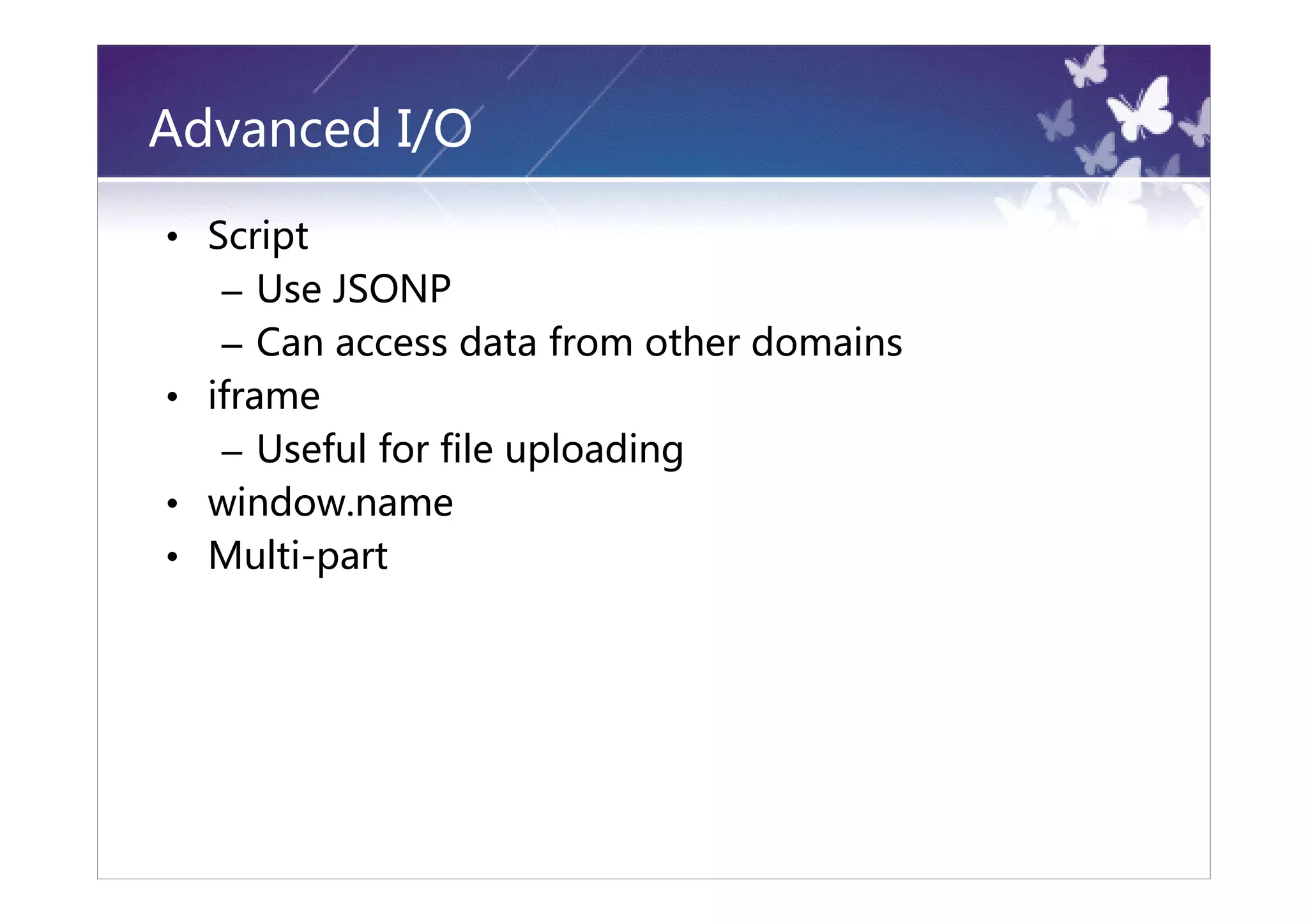 Advanced I/O

• Script
   – Use JSONP
   – Can access data from other domains
• iframe
   – Useful for file uploading
• window.name
• Multi-part
 