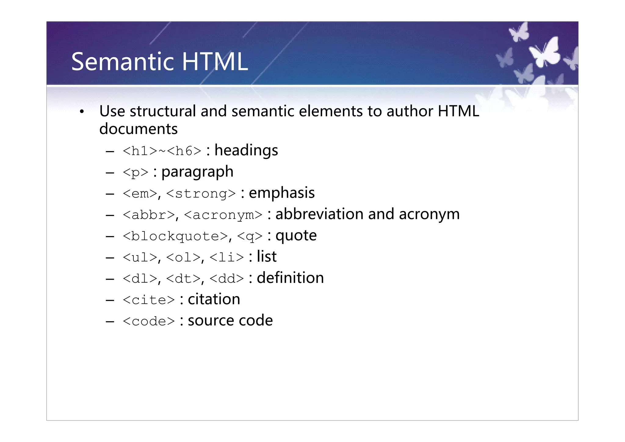 Semantic HTML
•   Use structural and semantic elements to author HTML
    documents
     – <h1>~<h6> : headings
     – <p> : paragraph
     – <em>, <strong> : emphasis
     – <abbr>, <acronym> : abbreviation and acronym
     – <blockquote>, <q> : quote
     – <ul>, <ol>, <li> : list
     – <dl>, <dt>, <dd> : definition
     – <cite> : citation
     – <code> : source code
 