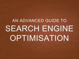 SEARCH ENGINE
OPTIMISATION
AN ADVANCED GUIDE TO
 