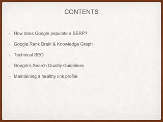 CONTENTS
• How does Google populate a SERP?
• Google Rank Brain & Knowledge Graph
• Technical SEO
• Google’s Search Qualit...