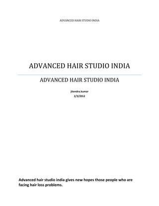 ADVANCED HAIR STUDIO INDIA




     ADVANCED HAIR STUDIO INDIA
           ADVANCED HAIR STUDIO INDIA
                             jitendra.kumar
                               2/3/2012




Advanced hair studio india gives new hopes those people who are
facing hair loss problems.
 