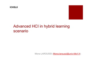 ICHSL8




  Advanced HCI in hybrid learning
  scenario




             Mona LAROUSSI (Mona.laroussi@univ-lille1.fr)
 