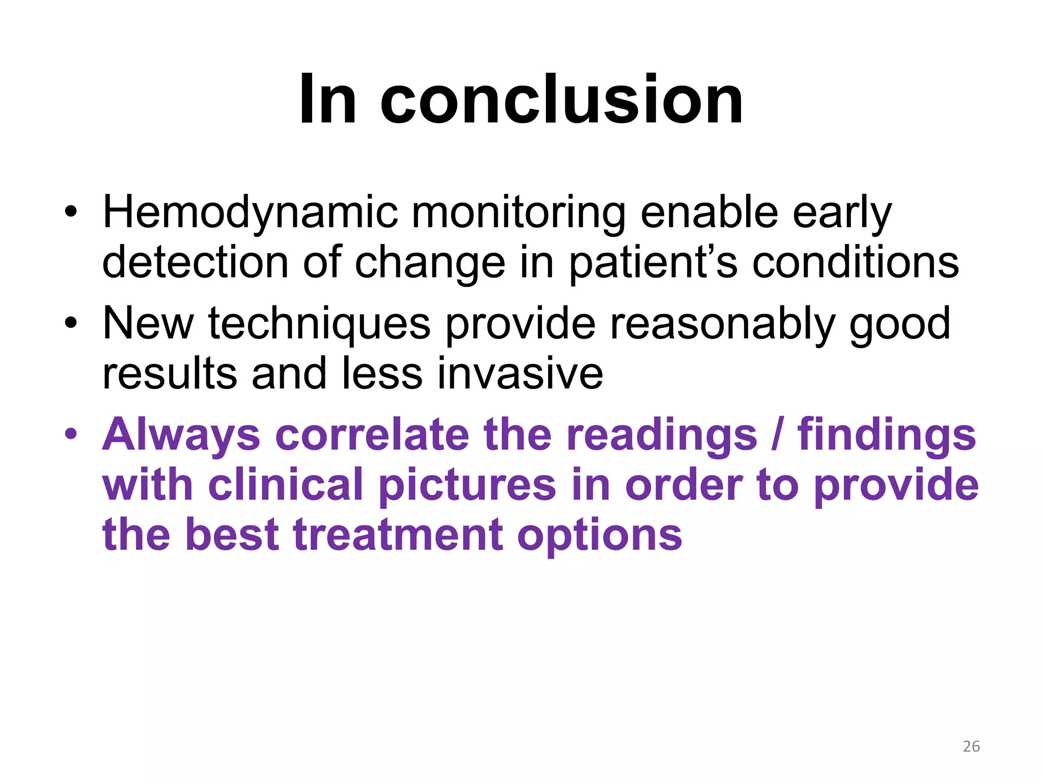 In conclusion
• Hemodynamic monitoring enable early
detection of change in patient’s conditions
• New techniques provide reasonably good
results and less invasive
• Always correlate the readings / findings
with clinical pictures in order to provide
the best treatment options
26
 