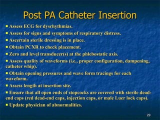 Post PA Catheter Insertion <ul><li>Assess ECG for dysrhythmias. </li></ul><ul><li>Assess for signs and symptoms of respira...