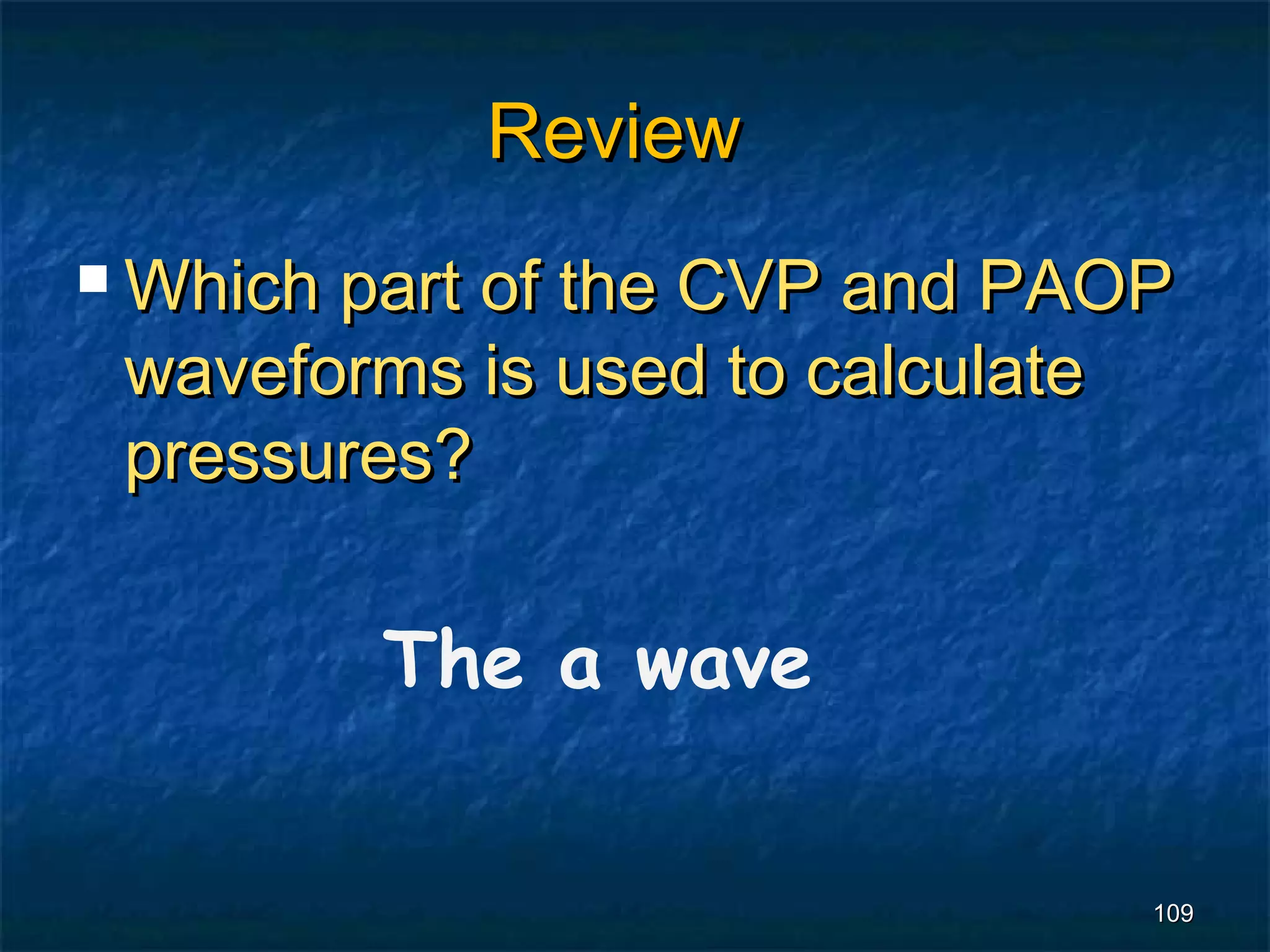 Review
 Whichpart of the CVP and PAOP
 waveforms is used to calculate
 pressures?

          The a wave


                              109
 