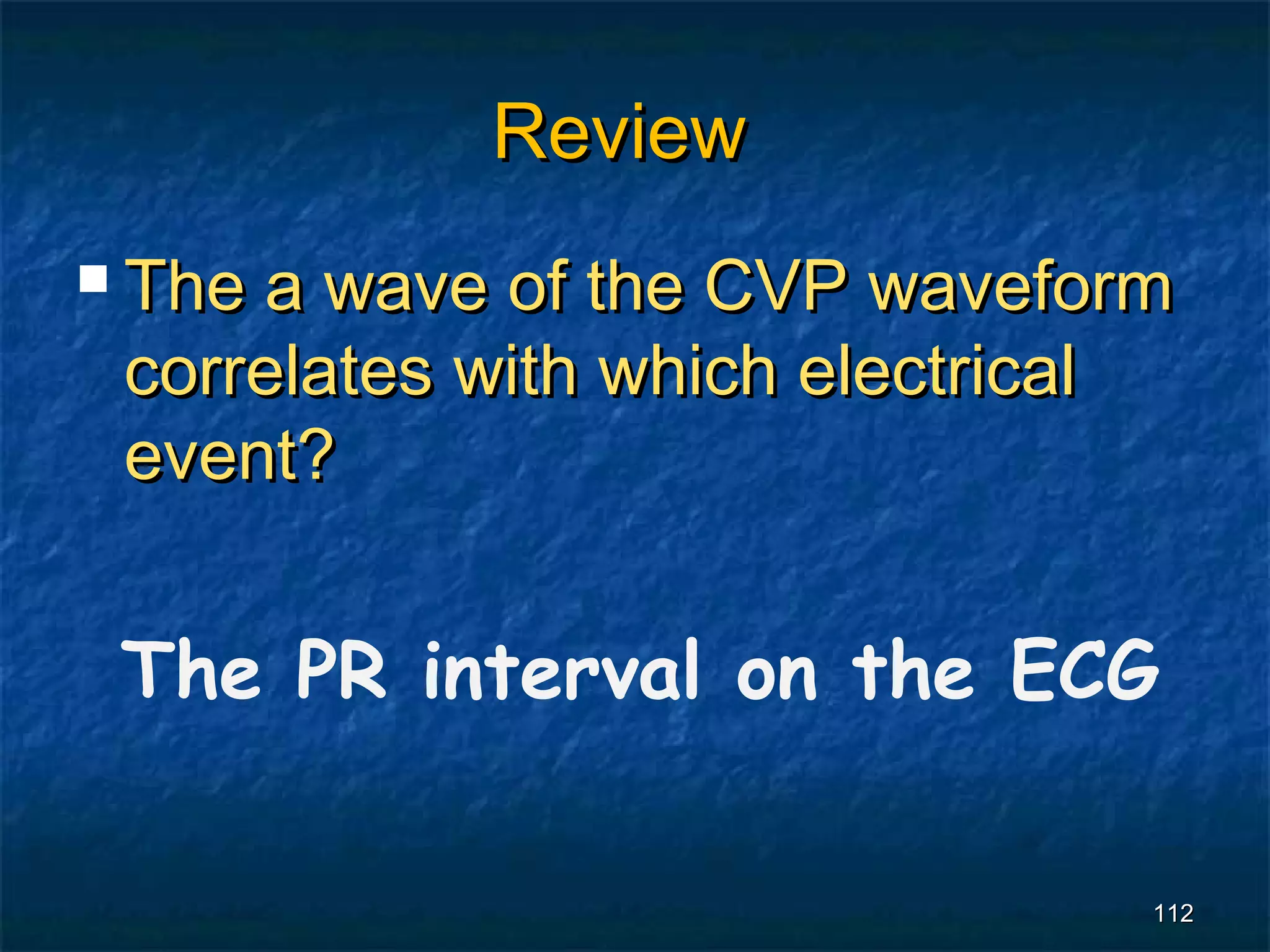 Review
 Thea wave of the CVP waveform
 correlates with which electrical
 event?


 The PR interval on the ECG

                                112
 