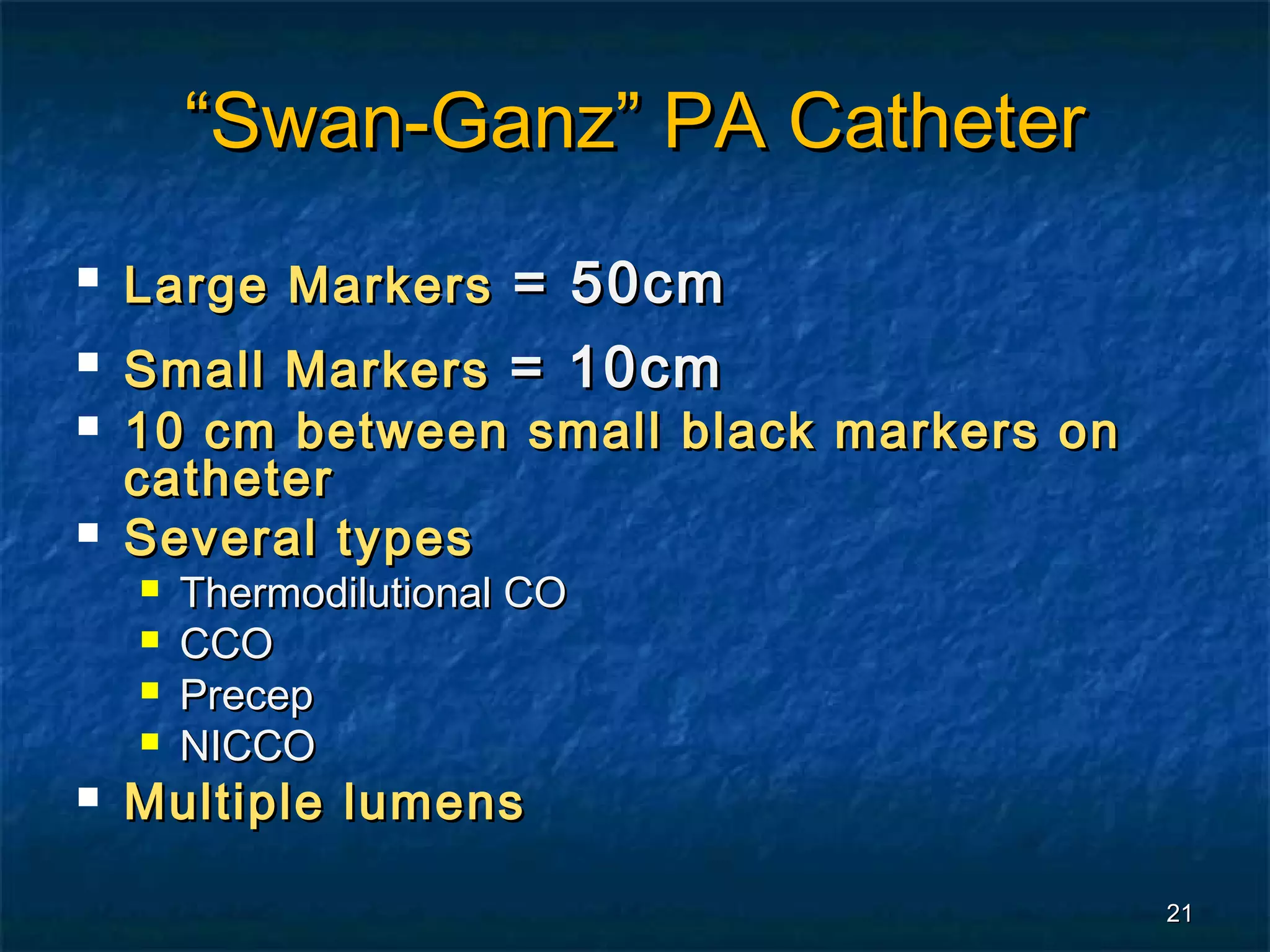 “Swan-Ganz” PA Catheter
   Large Markers = 50cm
   Small Markers = 10cm
   10 cm between small black markers on
    catheter
   Several types
       Thermodilutional CO
       CCO
       Precep
       NICCO
   Multiple lumens

                                           21
 