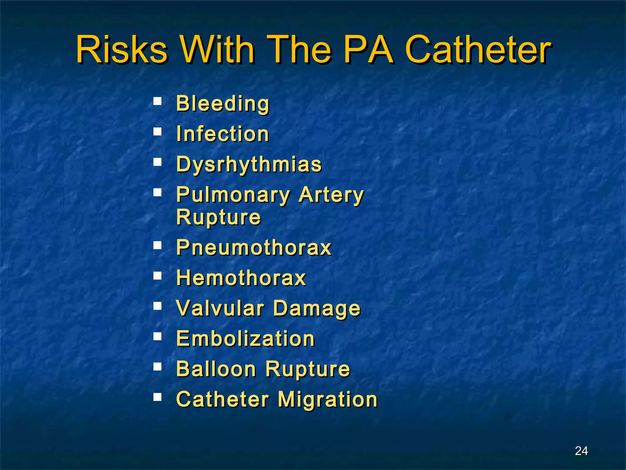 Risks With The PA Catheter
       Bleeding
       Infection
       Dysrhythmias
       Pulmonary Artery
        Rupture
       Pneumothorax
       Hemothorax
       Valvular Damage
       Embolization
       Balloon Rupture
       Catheter Migration

                             24
 