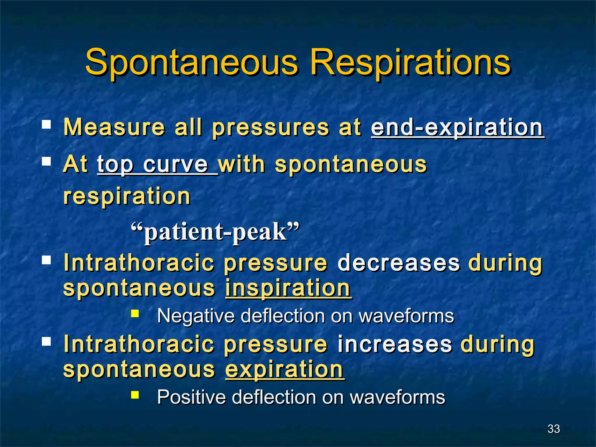 Spontaneous Respirations
   Measure all pressures at end-expiration
   At top curve with spontaneous
    respiration
         “patient-peak”
   Intrathoracic pressure decreases during
    spontaneous inspiration
            Negative deflection on waveforms
   Intrathoracic pressure increases during
    spontaneous expiration
            Positive deflection on waveforms
                                                33
 