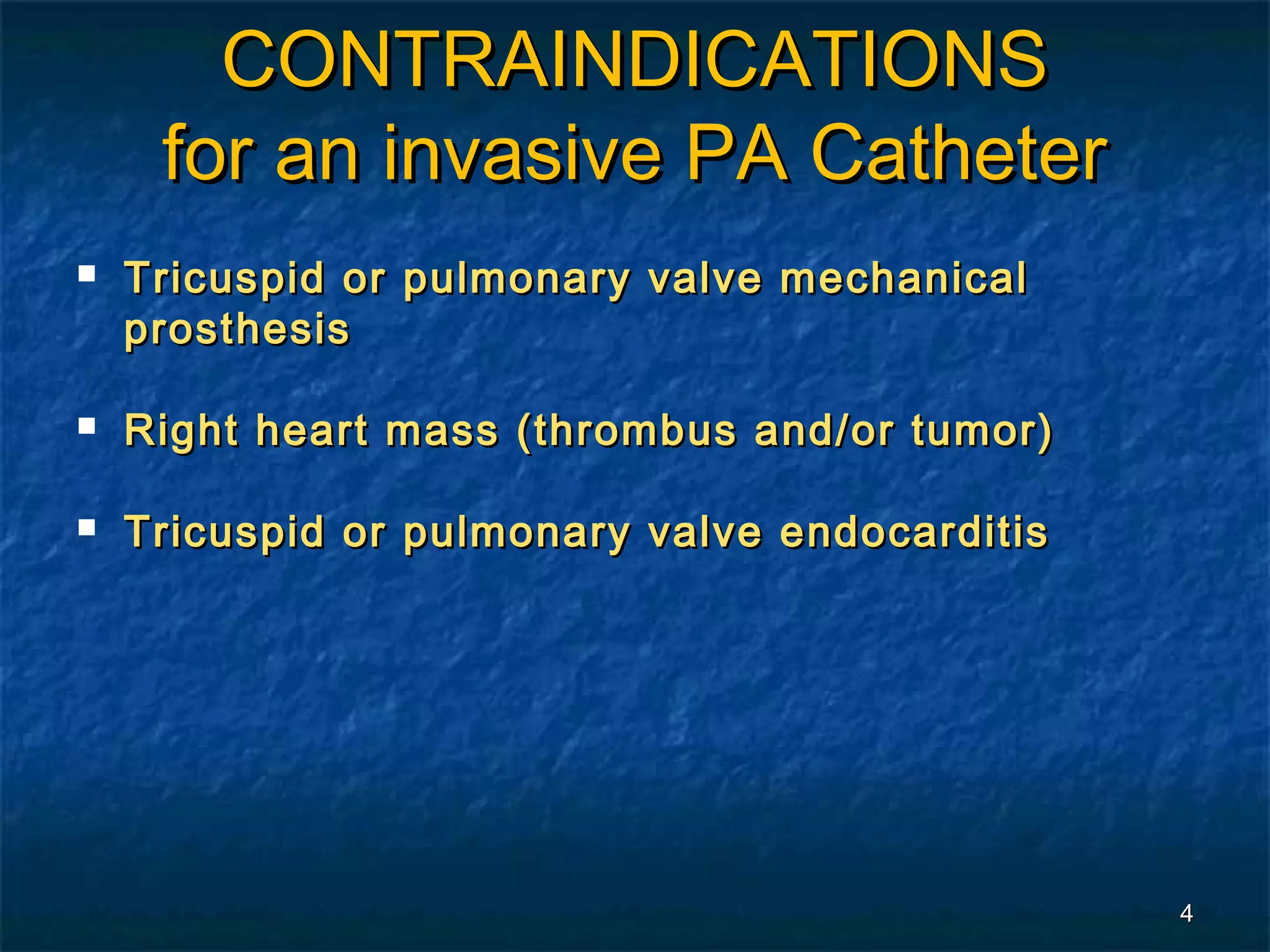CONTRAINDICATIONS
     for an invasive PA Catheter
   Tricuspid or pulmonary valve mechanical
    prosthesis

   Right heart mass (thrombus and/or tumor)

   Tricuspid or pulmonary valve endocarditis




                                                4
 