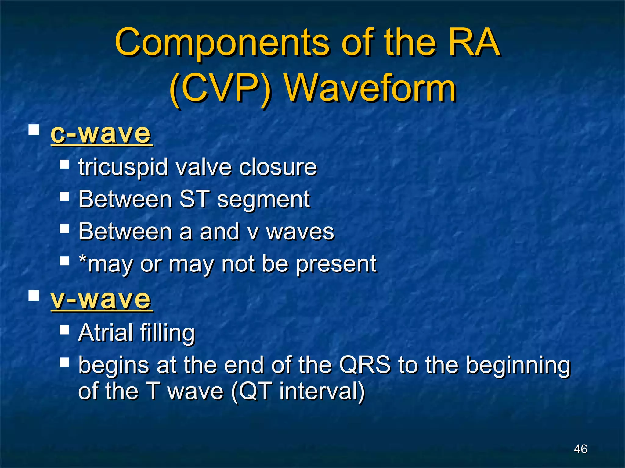 Components of the RA
             (CVP) Waveform
   c-wave
       tricuspid valve closure
       Between ST segment
       Between a and v waves
       *may or may not be present
   v-wave
       Atrial filling
       begins at the end of the QRS to the beginning
        of the T wave (QT interval)

                                                        46
 