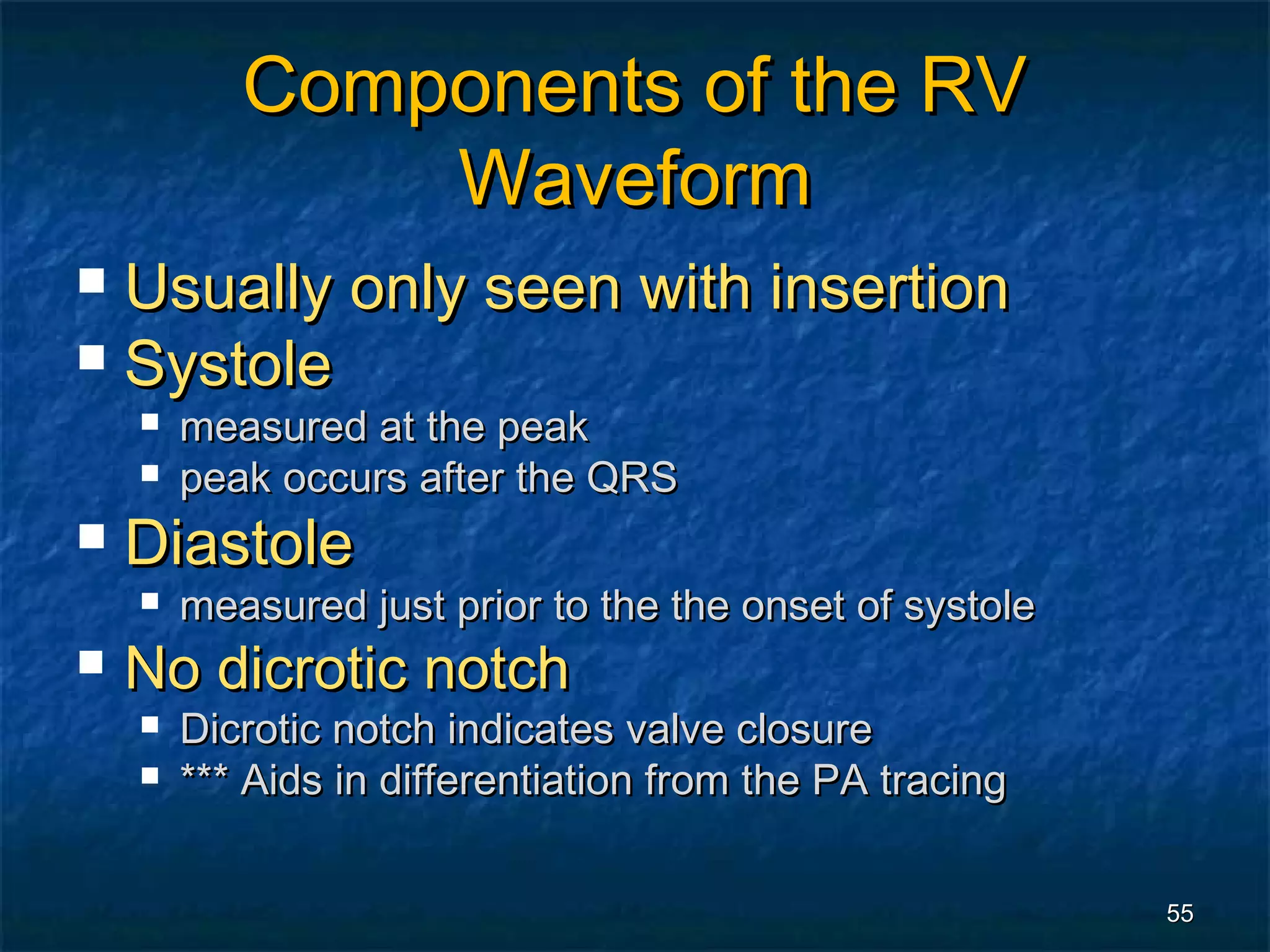Components of the RV
               Waveform
 Usually only seen with insertion
 Systole
       measured at the peak
       peak occurs after the QRS
   Diastole
       measured just prior to the the onset of systole
   No dicrotic notch
       Dicrotic notch indicates valve closure
       *** Aids in differentiation from the PA tracing


                                                          55
 