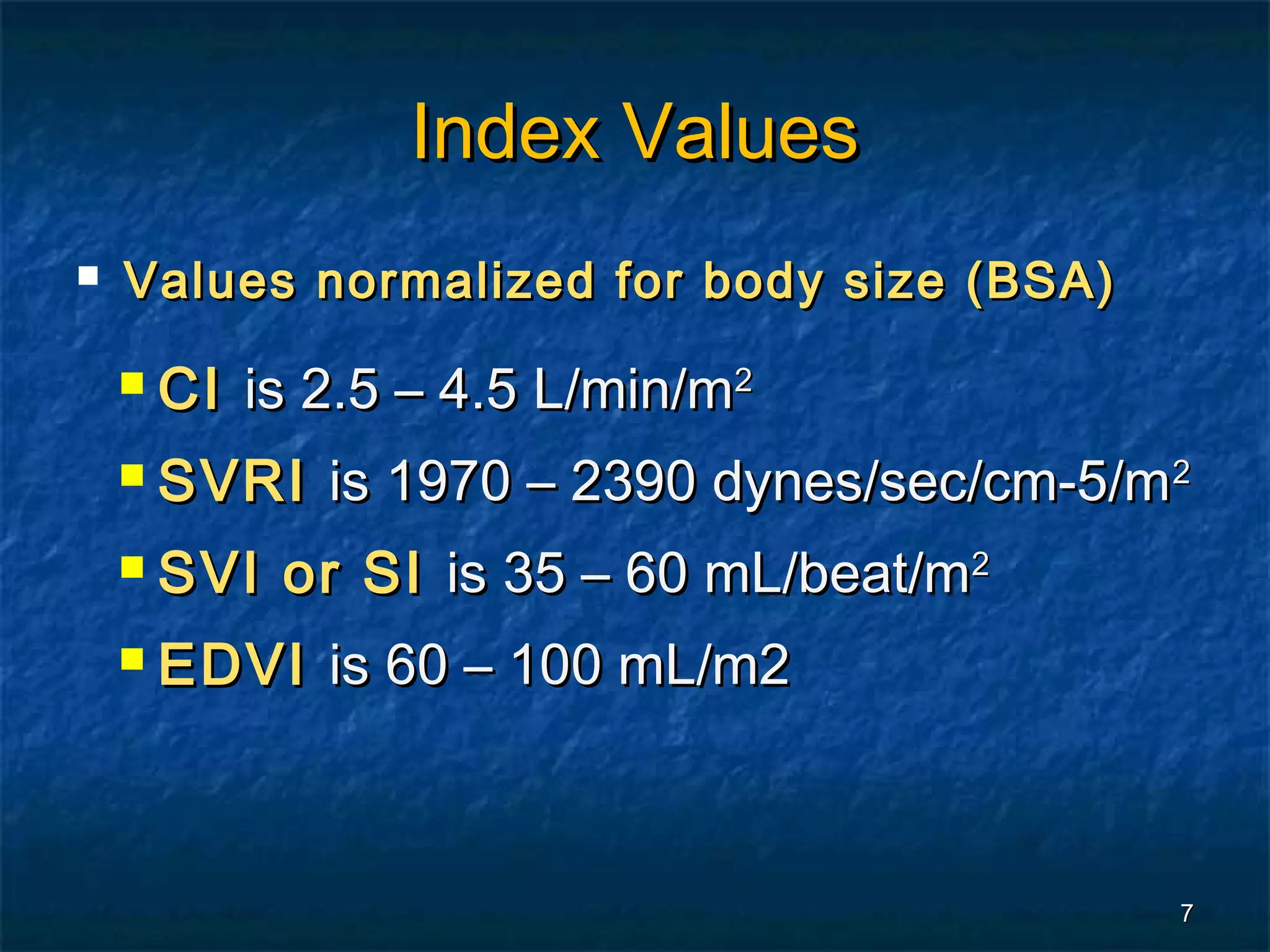 Index Values
   Values normalized for body size (BSA)

       CI is 2.5 – 4.5 L/min/m2
       SVRI is 1970 – 2390 dynes/sec/cm-5/m2
       SVI or SI is 35 – 60 mL/beat/m2
       EDVI is 60 – 100 mL/m2



                                            7
 