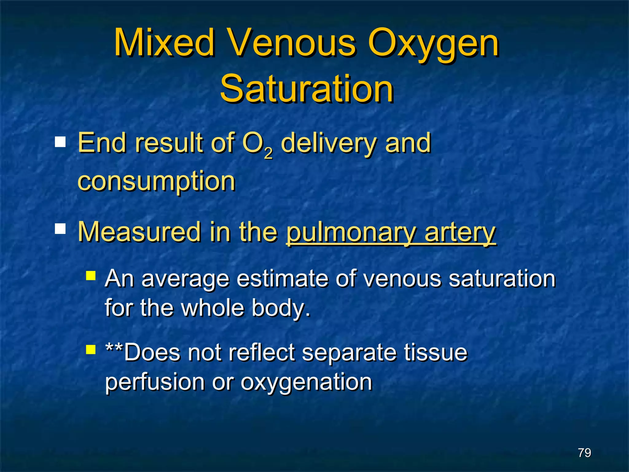 Mixed Venous Oxygen
             Saturation
   End result of O2 delivery and
    consumption
   Measured in the pulmonary artery
       An average estimate of venous saturation
        for the whole body.
       **Does not reflect separate tissue
        perfusion or oxygenation

                                                   79
 
