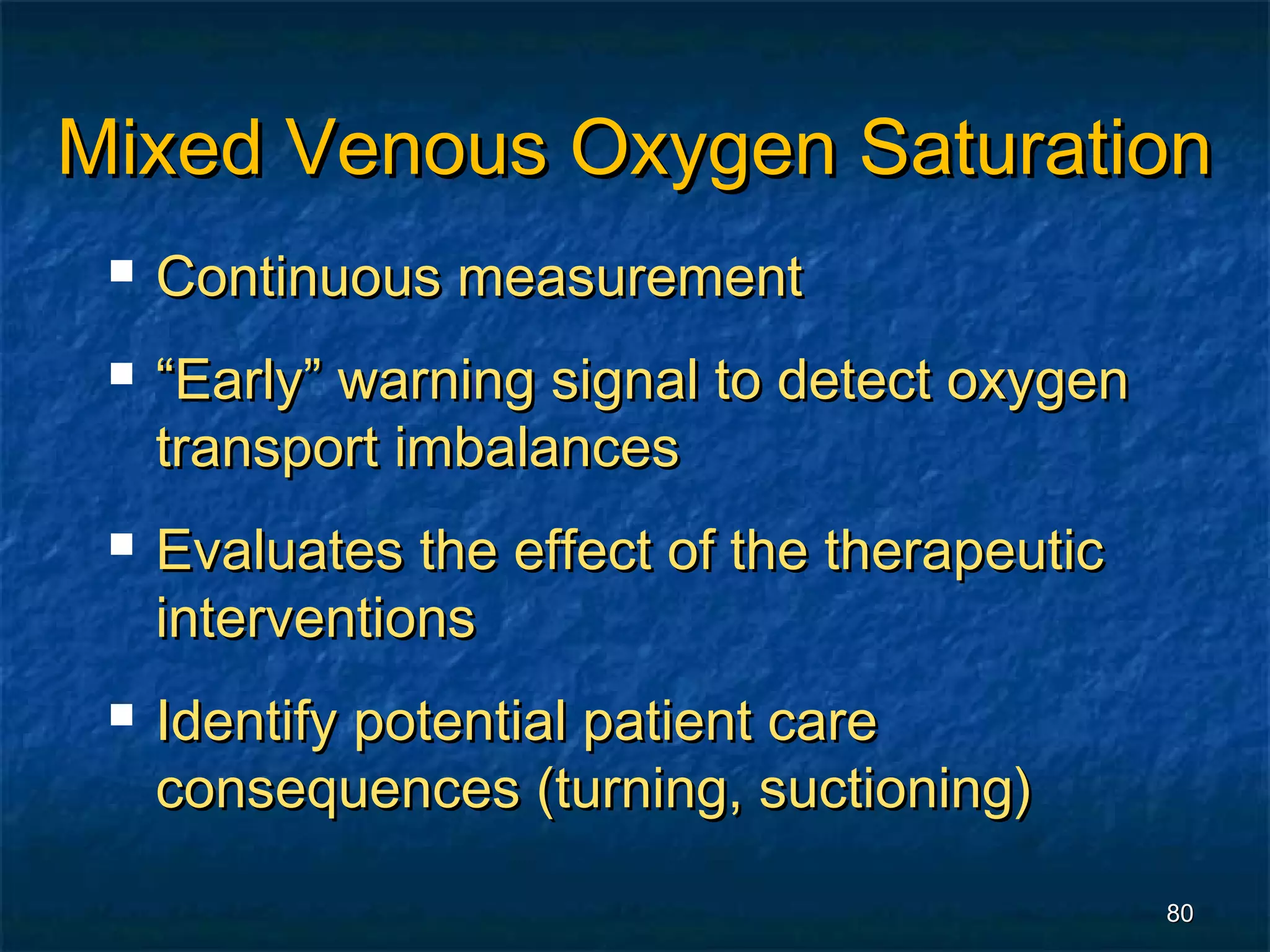 Mixed Venous Oxygen Saturation
    Continuous measurement
    “Early” warning signal to detect oxygen
     transport imbalances
    Evaluates the effect of the therapeutic
     interventions
    Identify potential patient care
     consequences (turning, suctioning)

                                               80
 