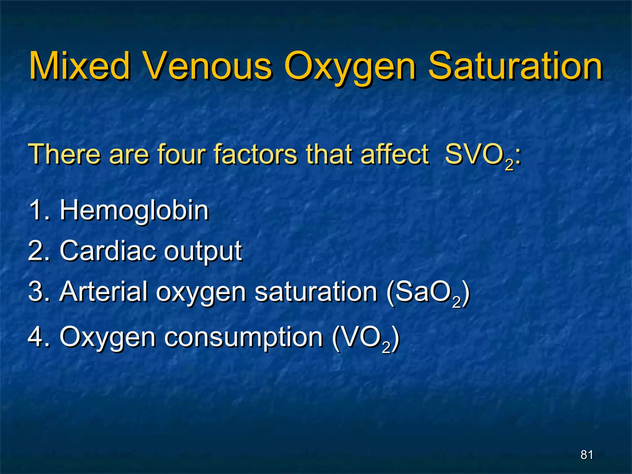 Mixed Venous Oxygen Saturation

There are four factors that affect SVO 2:
1. Hemoglobin
2. Cardiac output
3. Arterial oxygen saturation (SaO2)
4. Oxygen consumption (VO2)



                                            81
 