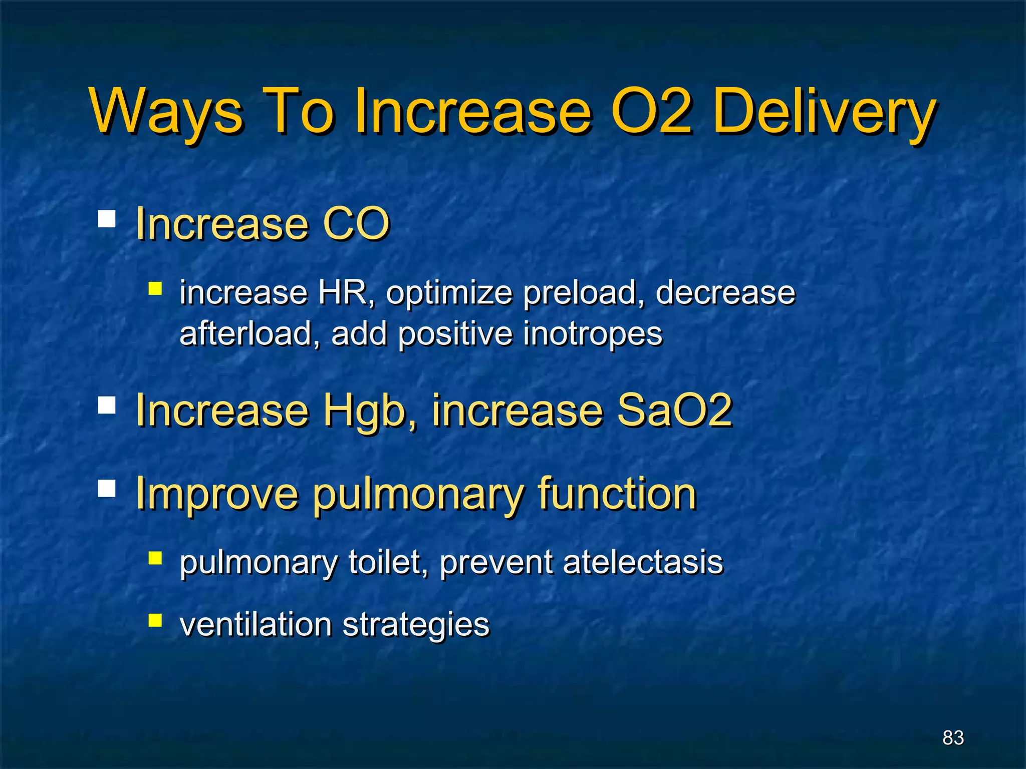 Ways To Increase O2 Delivery
   Increase CO
       increase HR, optimize preload, decrease
        afterload, add positive inotropes

   Increase Hgb, increase SaO2
   Improve pulmonary function
       pulmonary toilet, prevent atelectasis
       ventilation strategies


                                                  83
 