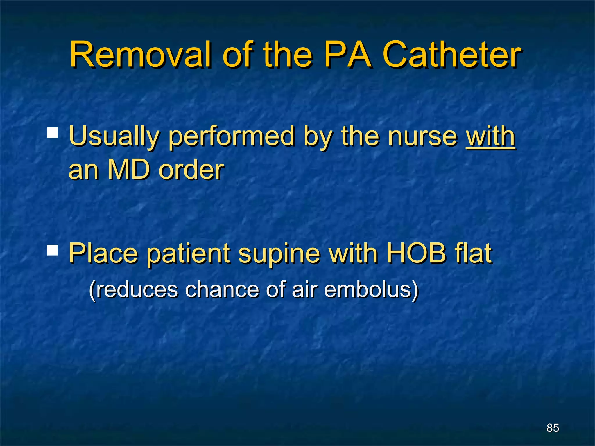 Removal of the PA Catheter

   Usually performed by the nurse with
    an MD order

   Place patient supine with HOB flat
     (reduces chance of air embolus)




                                          85
 