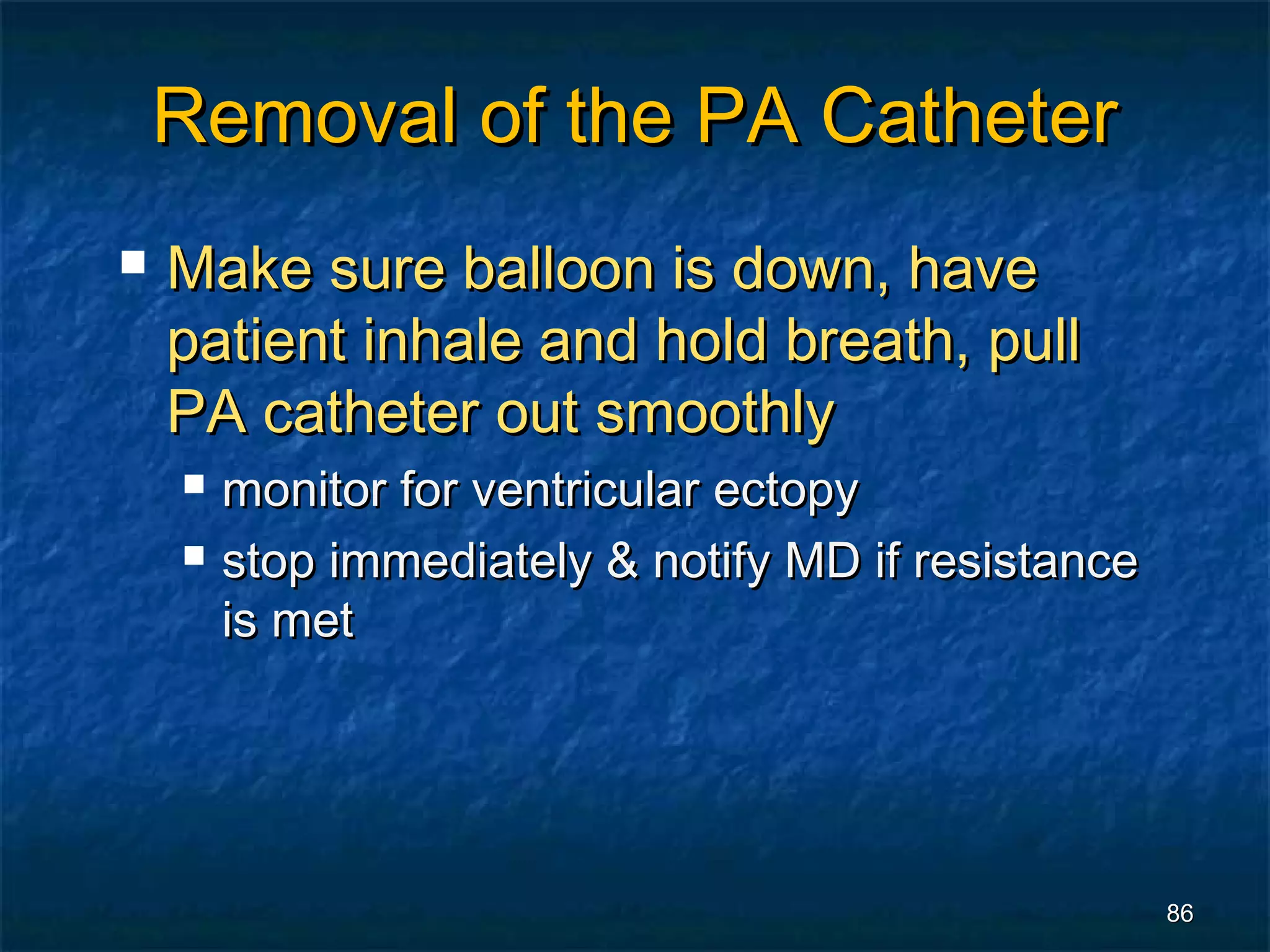 Removal of the PA Catheter
   Make sure balloon is down, have
    patient inhale and hold breath, pull
    PA catheter out smoothly
       monitor for ventricular ectopy
       stop immediately & notify MD if resistance
        is met




                                                     86
 