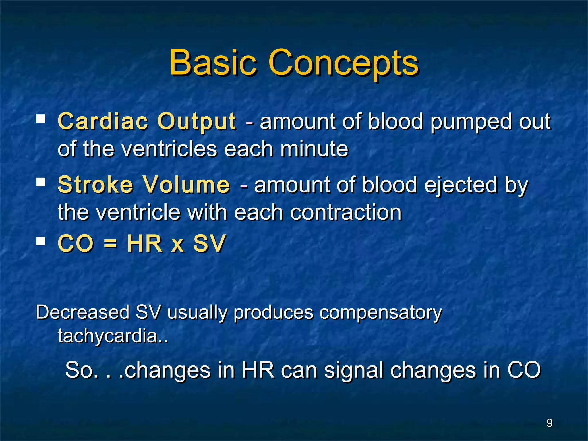 Basic Concepts
   Cardiac Output - amount of blood pumped out
    of the ventricles each minute
   Stroke Volume - amount of blood ejected by
    the ventricle with each contraction
   CO = HR x SV

Decreased SV usually produces compensatory
  tachycardia..
    So. . .changes in HR can signal changes in CO

                                                    9
 