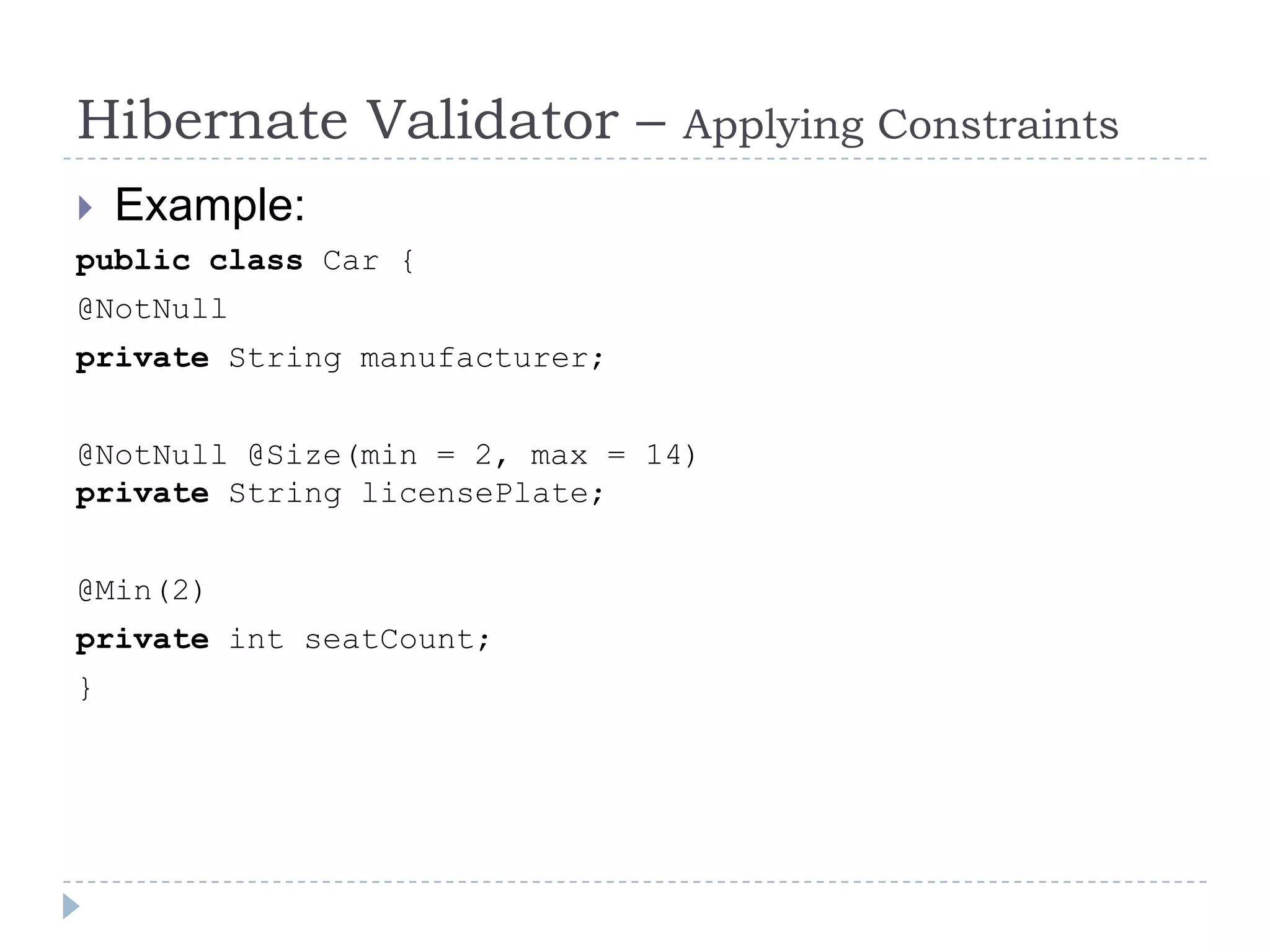Hibernate Validator –          Applying Constraints
   Example:
public class Car {
@NotNull
private String manufacturer;


@NotNull @Size(min = 2, max = 14)
private String licensePlate;


@Min(2)
private int seatCount;
}
 