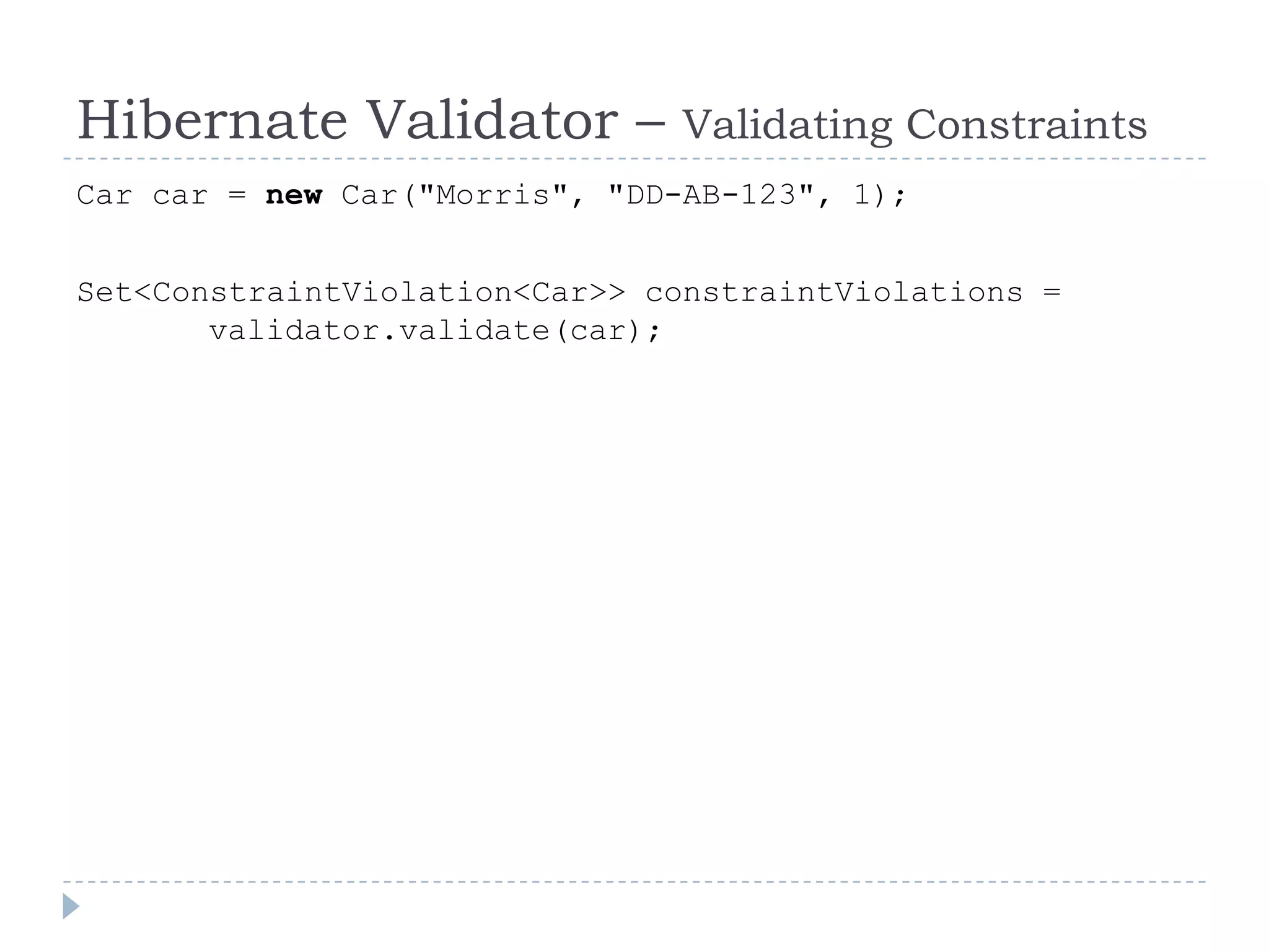Hibernate Validator –          Validating Constraints
Car car = new Car("Morris", "DD-AB-123", 1);


Set<ConstraintViolation<Car>> constraintViolations =
       validator.validate(car);
 