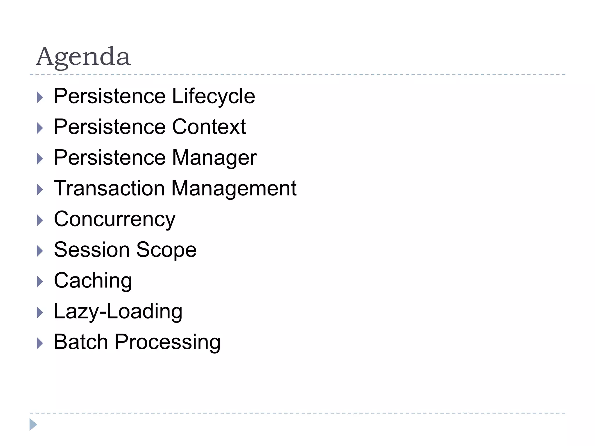 Agenda
   Persistence Lifecycle
   Persistence Context
   Persistence Manager
   Transaction Management
   Concurrency
   Session Scope
   Caching
   Lazy-Loading
   Batch Processing
 