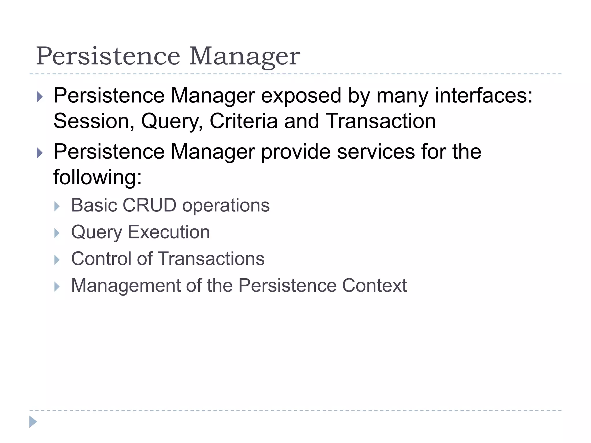 Persistence Manager
   Persistence Manager exposed by many interfaces:
    Session, Query, Criteria and Transaction
   Persistence Manager provide services for the
    following:
       Basic CRUD operations
       Query Execution
       Control of Transactions
       Management of the Persistence Context
 