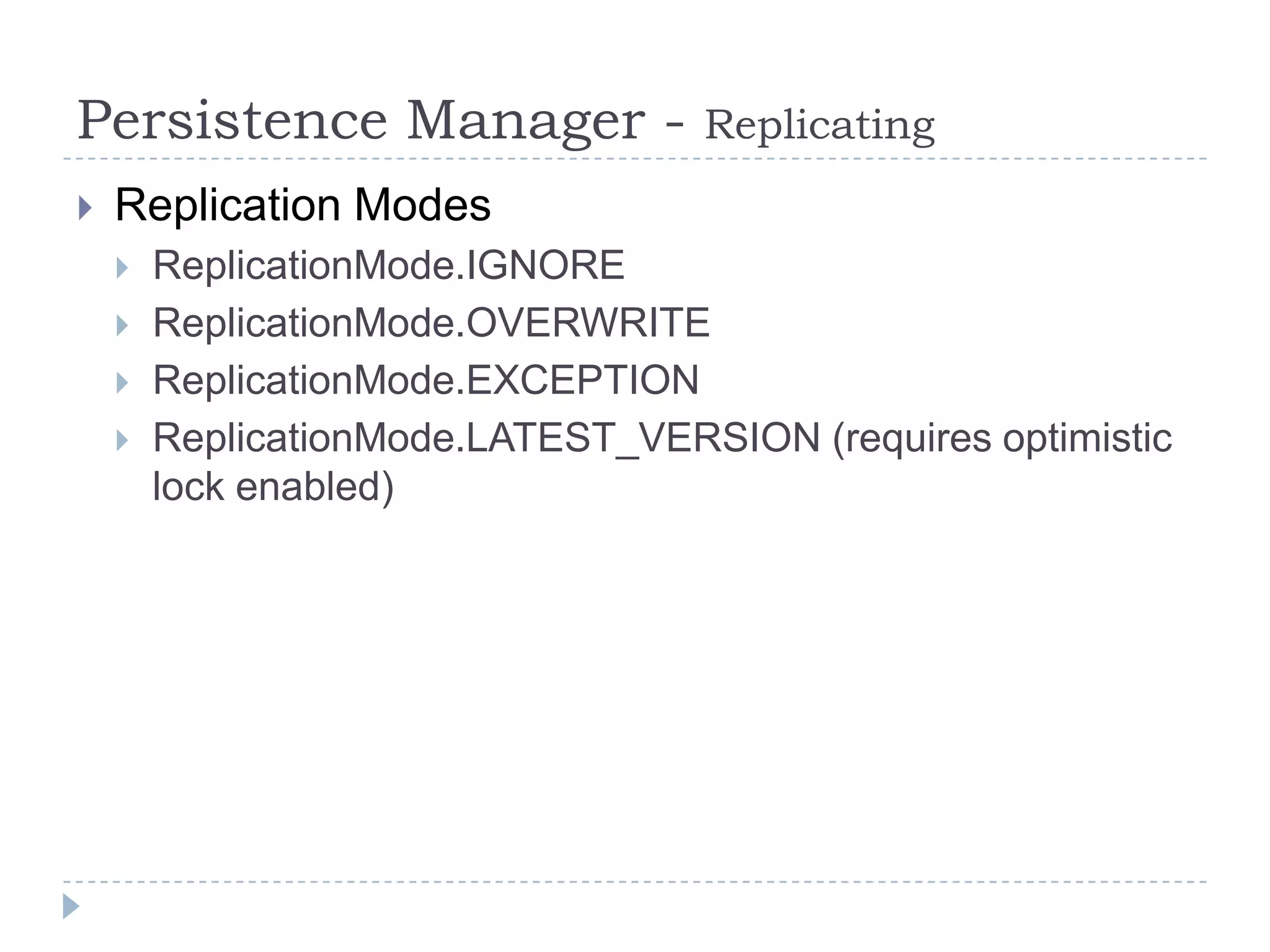 Persistence Manager -              Replicating
   Replication Modes
       ReplicationMode.IGNORE
       ReplicationMode.OVERWRITE
       ReplicationMode.EXCEPTION
       ReplicationMode.LATEST_VERSION (requires optimistic
        lock enabled)
 